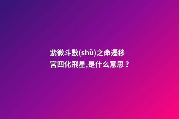 紫微斗數(shù)之命遷移宮四化飛星,是什么意思？